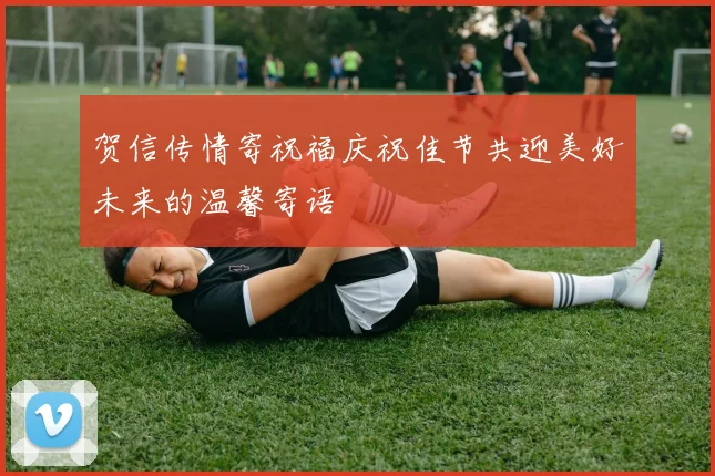 贺信传情寄祝福庆祝佳节共迎美好未来的温馨寄语