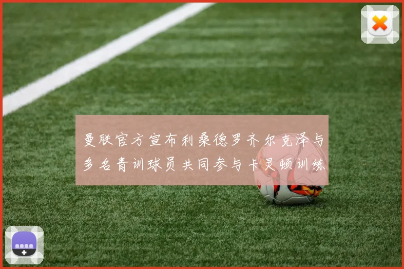 曼联官方宣布利桑德罗齐尔克泽与多名青训球员共同参与卡灵顿训练