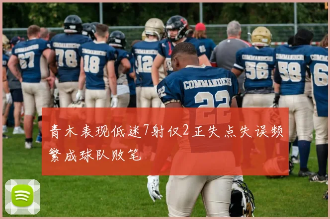 青木表现低迷7射仅2正失点失误频繁成球队败笔