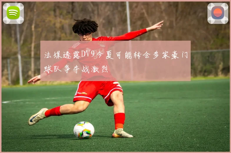 法媒透露DV9今夏可能转会多家豪门球队争夺战激烈