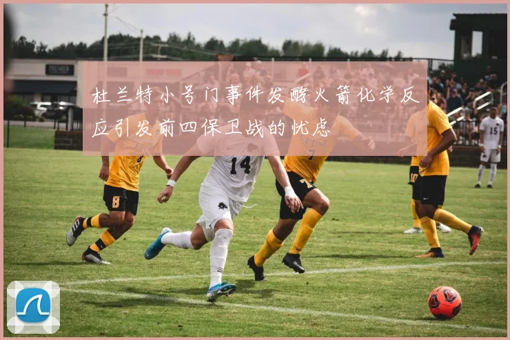 杜兰特小号门事件发酵火箭化学反应引发前四保卫战的忧虑