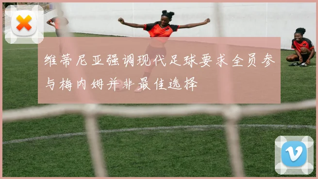 维蒂尼亚强调现代足球要求全员参与梅内姆并非最佳选择