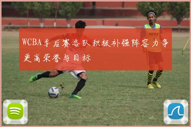 WCBA季后赛各队积极补强阵容力争更高荣誉与目标