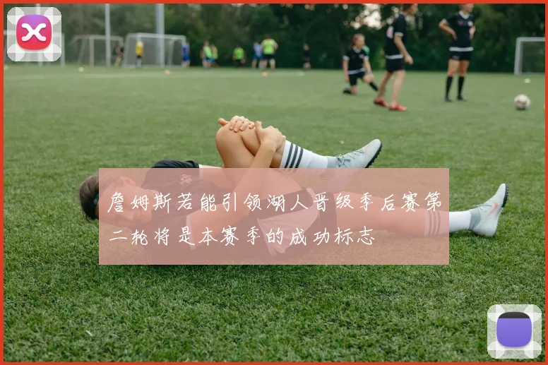 詹姆斯若能引领湖人晋级季后赛第二轮将是本赛季的成功标志
