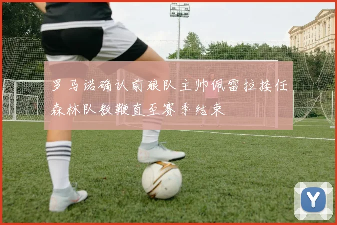 罗马诺确认前狼队主帅佩雷拉接任森林队教鞭直至赛季结束