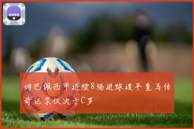 姆巴佩西甲连续8场进球追平皇马传奇记录仅次于C罗