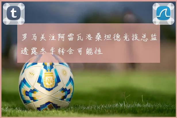罗马关注阿雷瓦洛桑坦德竞技总监透露冬季转会可能性