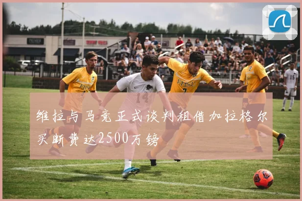 维拉与马竞正式谈判租借加拉格尔买断费达2500万镑