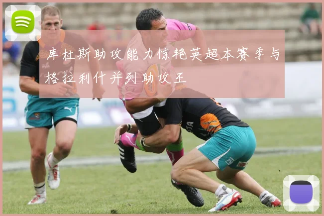 库杜斯助攻能力惊艳英超本赛季与格拉利什并列助攻王
