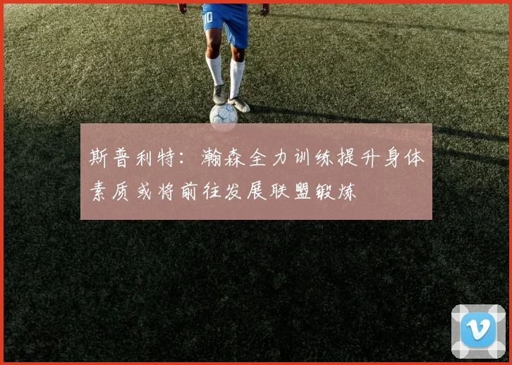 斯普利特：瀚森全力训练提升身体素质或将前往发展联盟锻炼