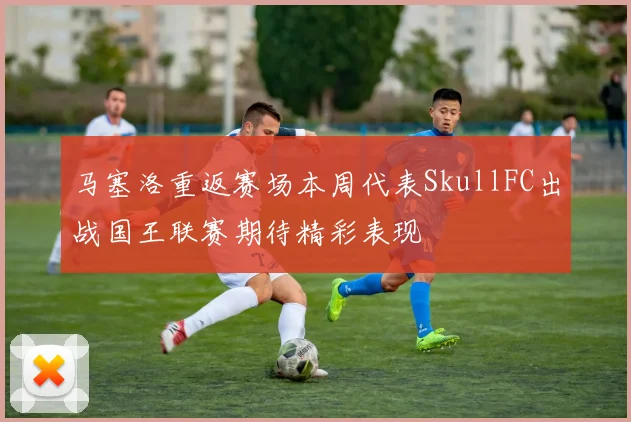马塞洛重返赛场本周代表SkullFC出战国王联赛期待精彩表现