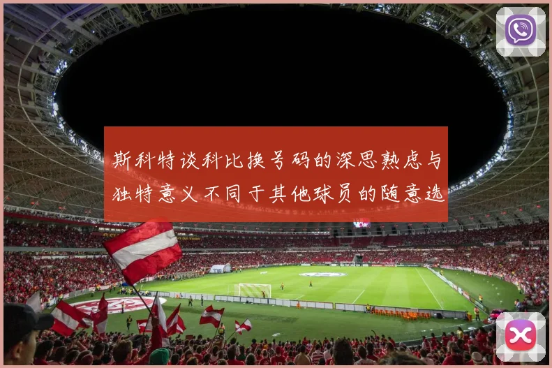 斯科特谈科比换号码的深思熟虑与独特意义不同于其他球员的随意选择
