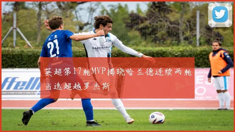 英超第17轮MVP揭晓哈兰德连续两轮当选超越罗杰斯