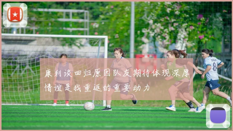 康利谈回归原因队友期待体现深厚情谊是我重返的重要动力